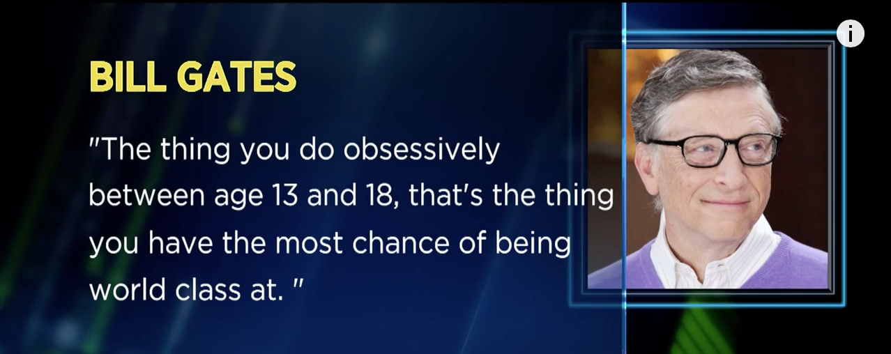 Bill Gates suggests that you think back to your teenage years to identify your true obsessions and figure out the area where you're likely to be "world class."