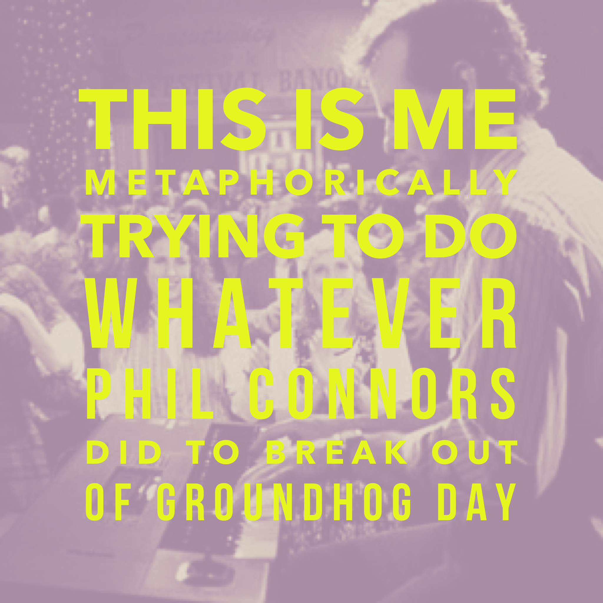 This is Me Metaphorically Trying to Do Whatever Phil Connors Did to Break Out of Groundhog Day