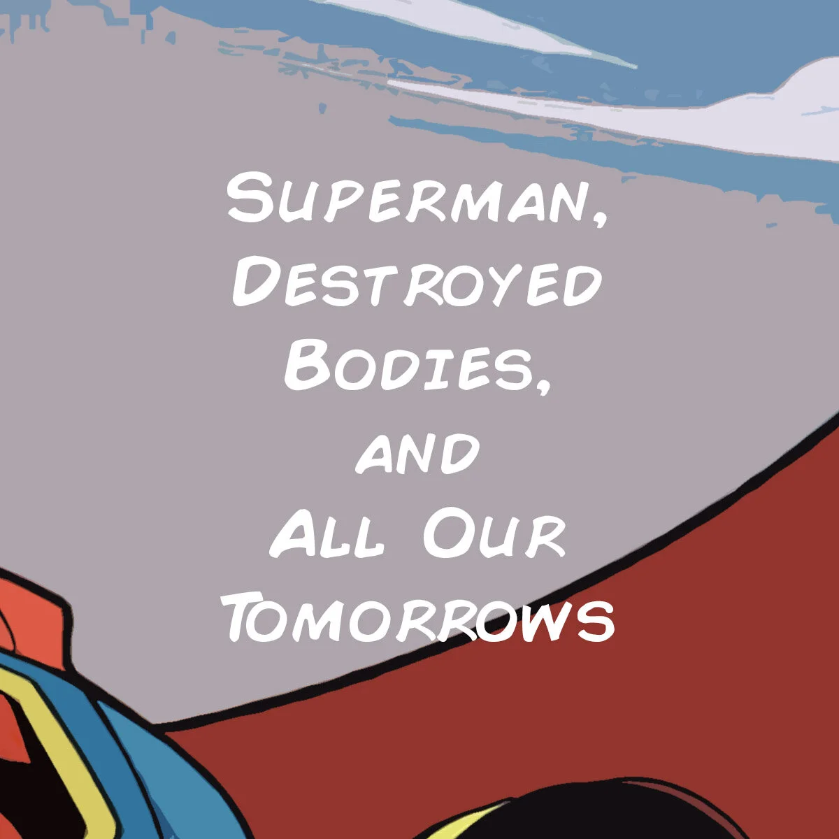 Superman, Destroyed Bodies, and All Our Tomorrows