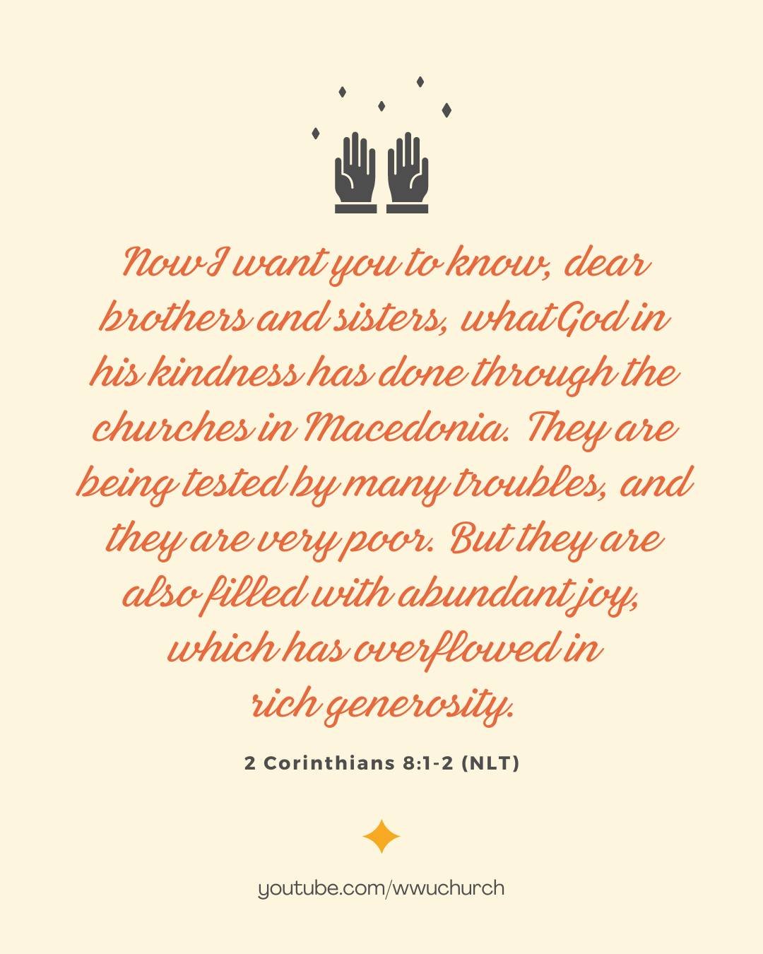 Now I want you to know, dear brothers and sisters, what God in his kindness has done through the churches in Macedonia. They are being tested by many troubles, and they are very poor. But they are also filled with abundant joy, which has overflowed i