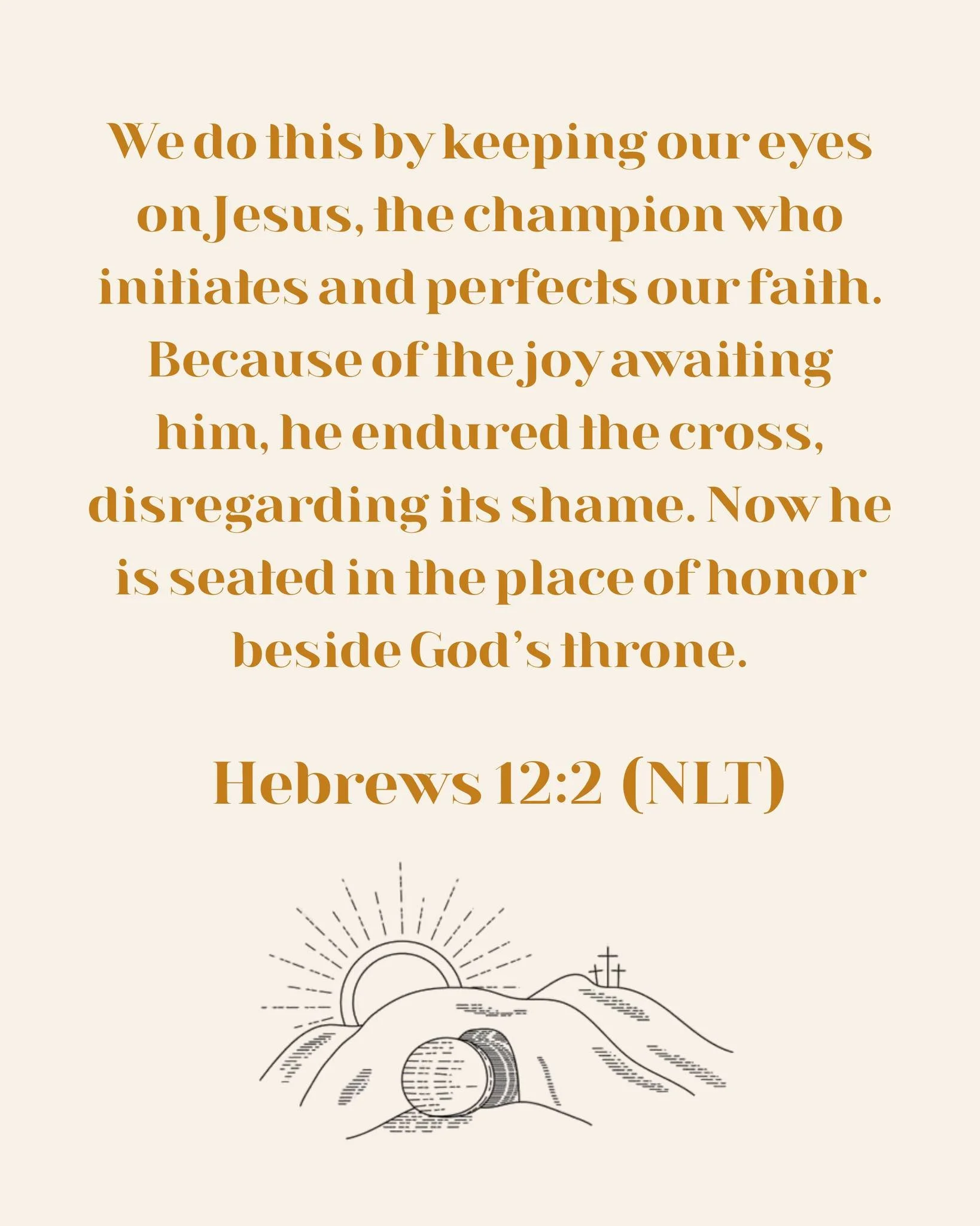 We do this by keeping our eyes on Jesus, the champion who initiates and perfects our faith. Because of the joy awaiting him, he endured the cross, disregarding its shame. Now he is seated in the place of honor beside God&rsquo;s throne.

- Hebrews 12