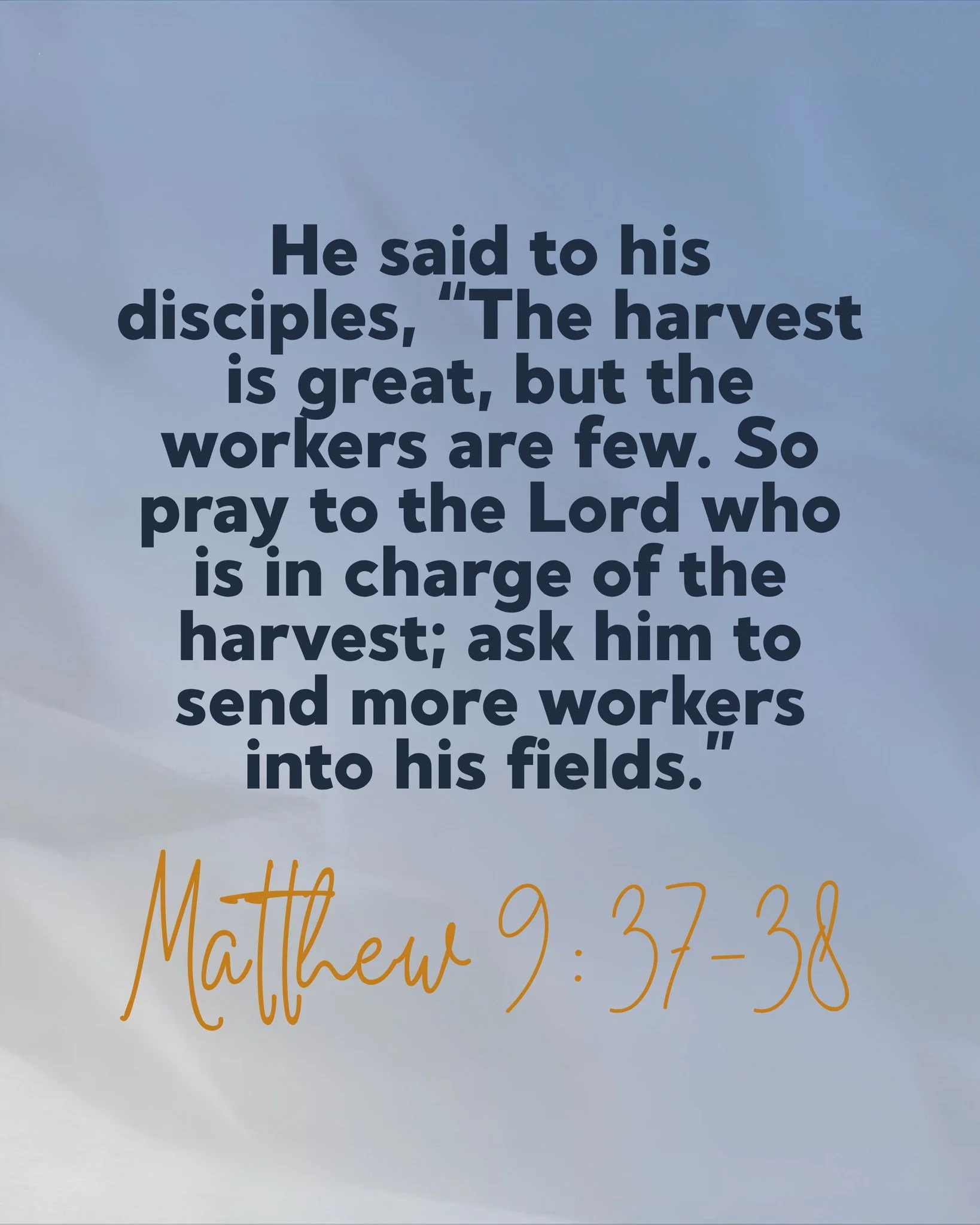 He said to his disciples, &ldquo;The harvest is great, but the workers are few.  So pray to the Lord who is in charge of the harvest; ask him to send more workers into his fields.&rdquo; 📖

- Matthew 9:37-38 (NLT)