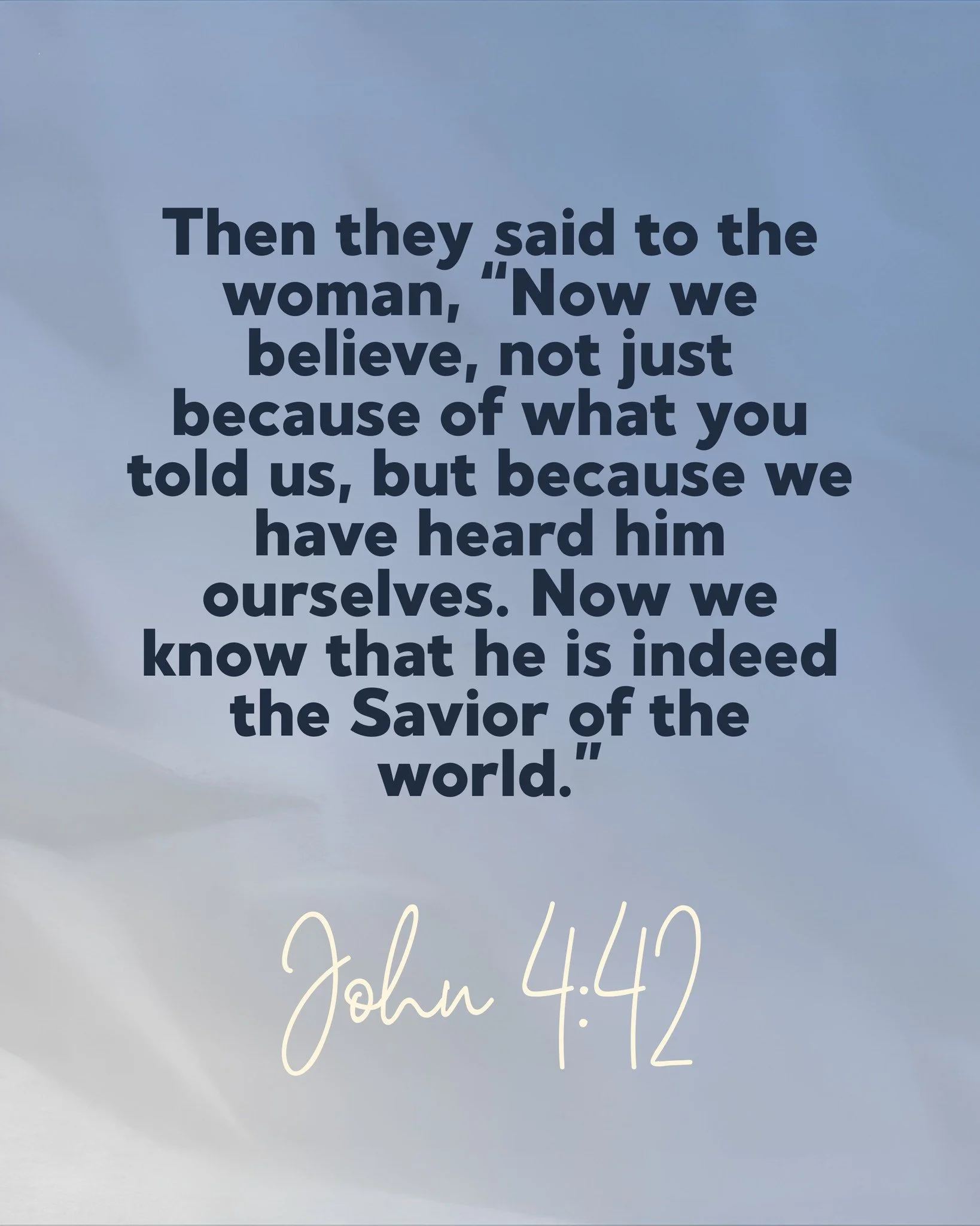 Then they said to the woman, &ldquo;Now we believe, not just because of what you told us, but because we have heard him ourselves. Now we know that he is indeed the Savior of the world.&rdquo;

- John 4:42 (NLT) 📖