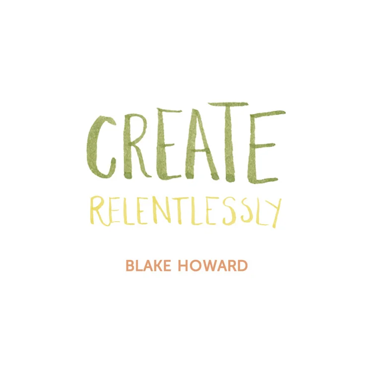 "Create relentlessly." Blake Howard Quote