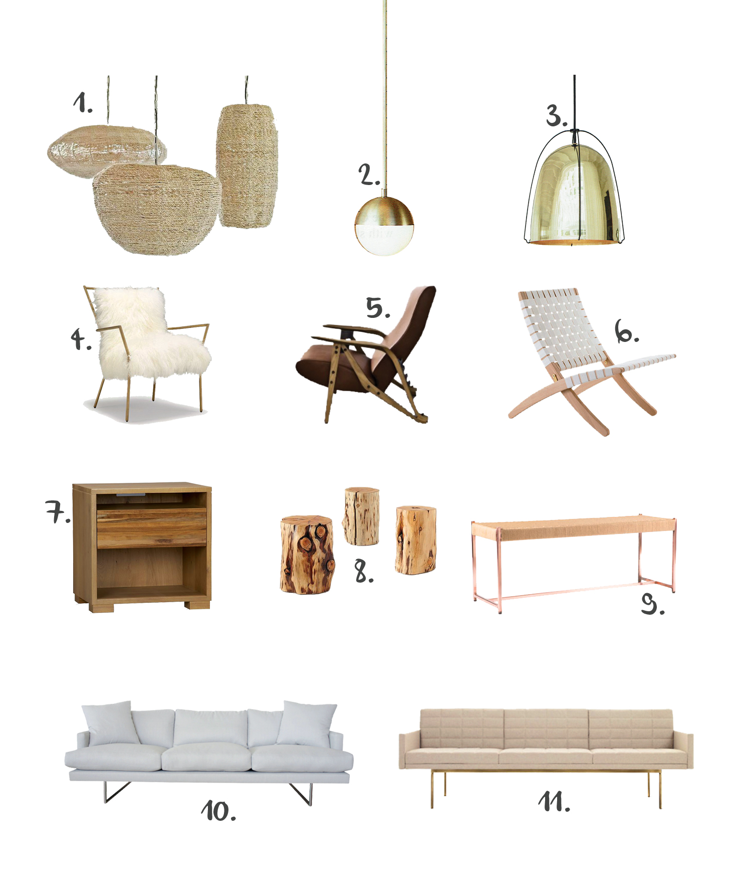 1. Regina Andrew Jute Pendants 2. Rejuvenation Cedar & Moss Pendant 3. Rejuvenation Haleigh 8" Pendant Lamp 4. MGBW Ansel Chair Brass & Tibetan Fur 5. ddc Gilda Chair 6. DWR Cuba Lounge Chair 7. Crate&Barrel Sierra Nightstand 8. West Elm Natural Tree Stump Tables 9. Rejuvenation Copper & Jute Bench 10. Pacific Home Monkey Pod Sofa 11. DWR Tuxedo Sofa