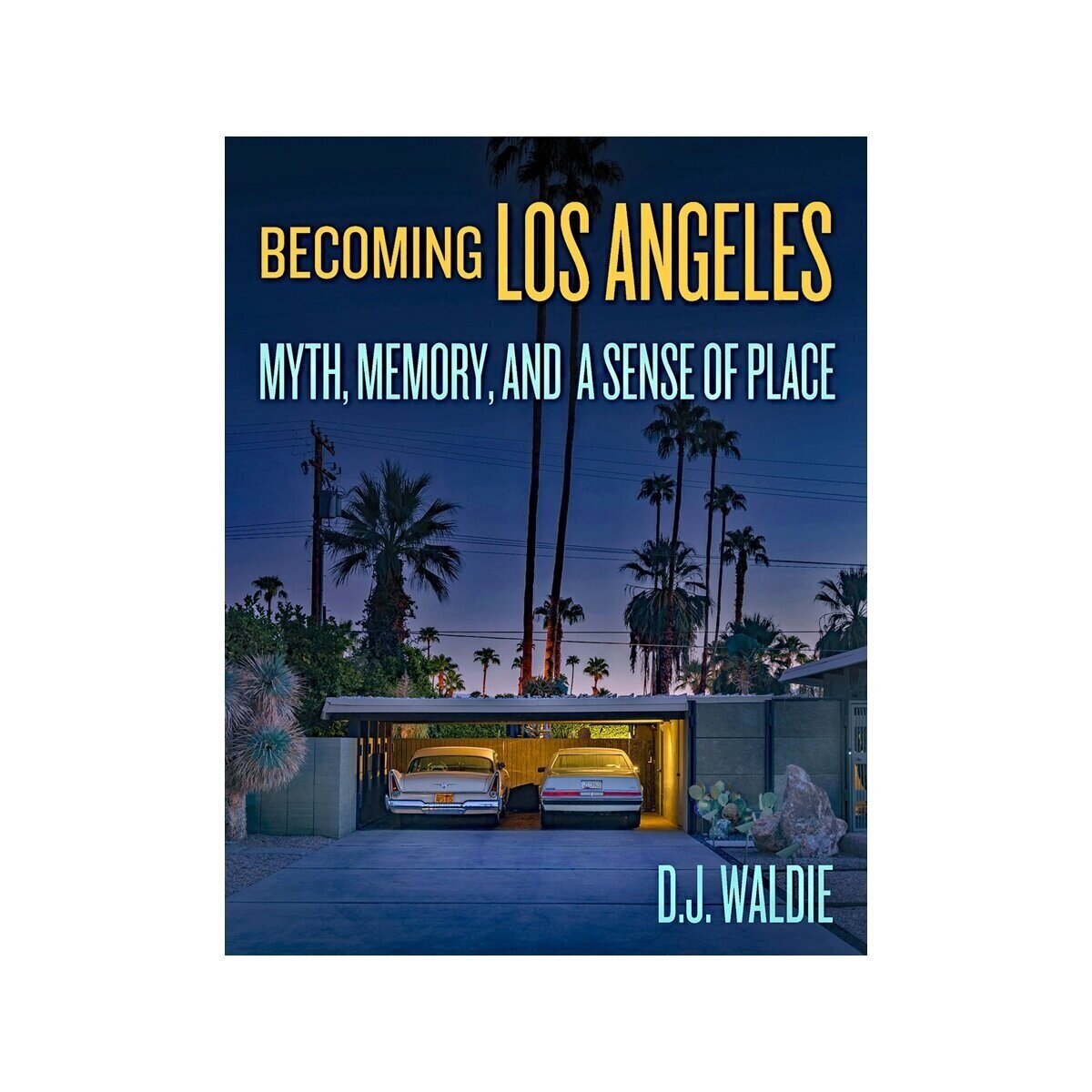 Becoming Los Angeles: Myth, Memory, and a Sense of Place