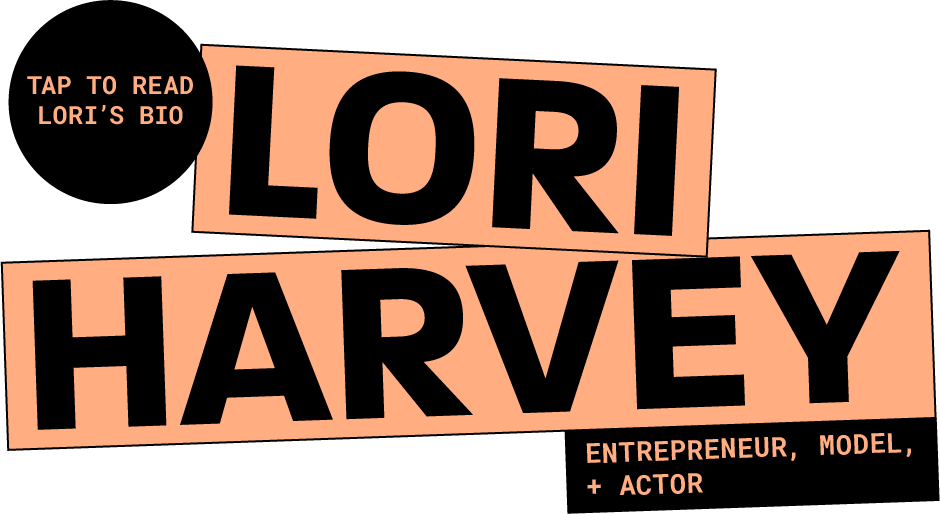 Lori Harvey, Entrepreneur, Model + Actor. Tap to Read Lori's Bio.