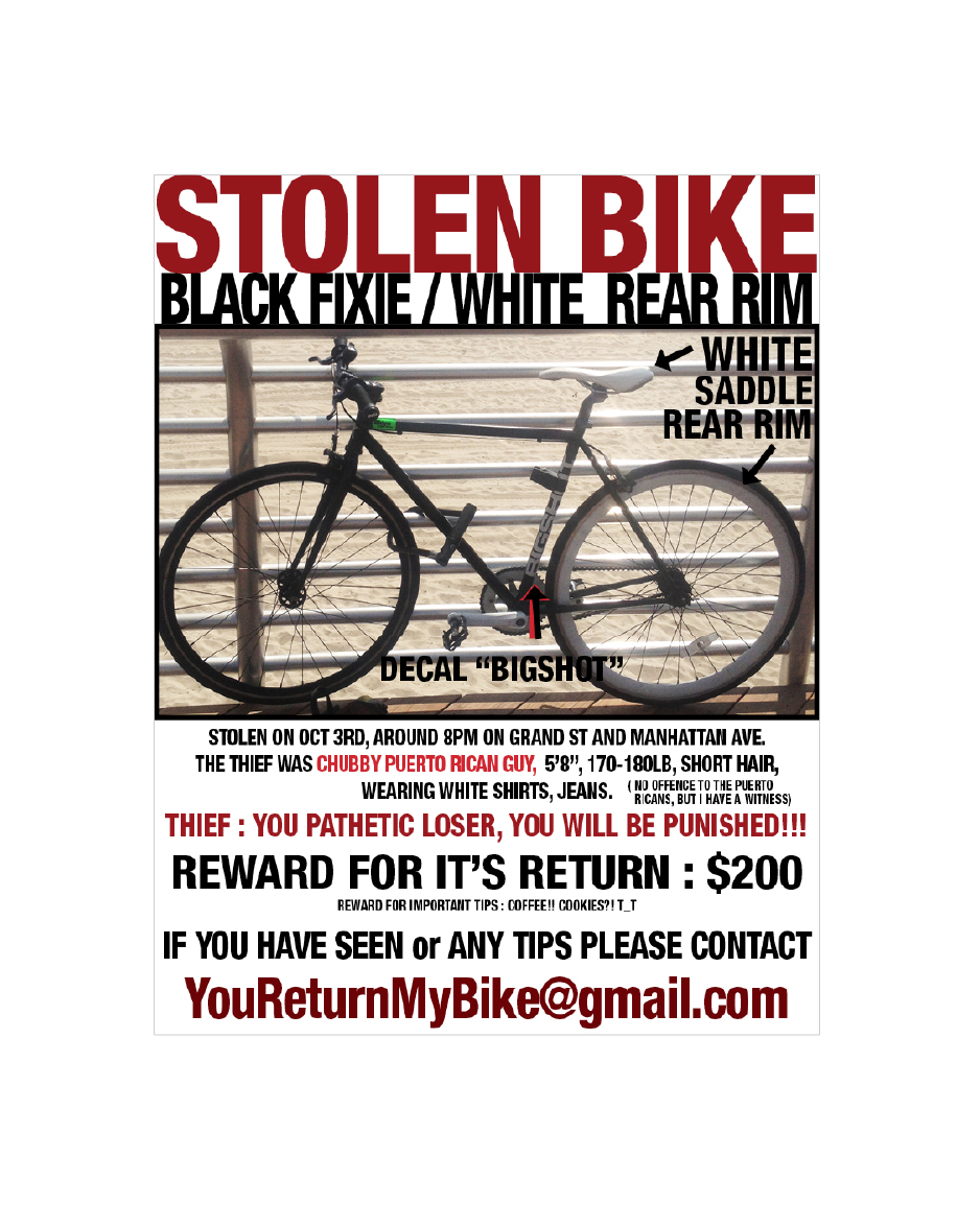  I had my bike stolen last year. I was soooo sad... but somewhat had fun making this flyer/poster. I printed them more than 150 copies and posted all over in my neighborhood. got 3 silly emails..... still missing&nbsp;it...T_T 