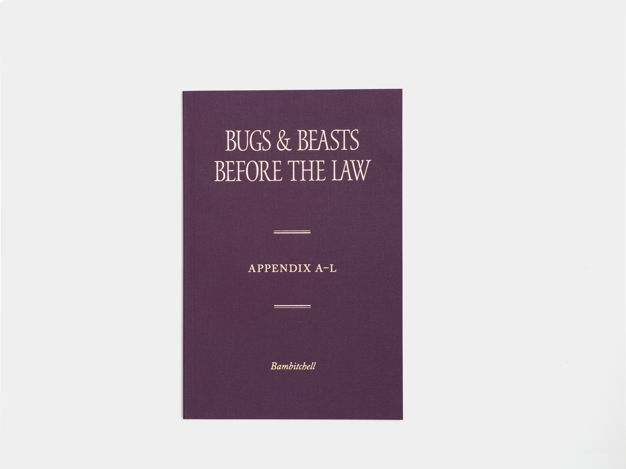   Bugs &amp; Beasts Before the Law, Appendix A-L  is a complementary publication to the experimental essay film Bugs &amp; Beasts Before the Law (2019) by Bambitchell, the artist collaboration of Sharlene Bamboat and Alexis Kyle Mitchell. It is publi
