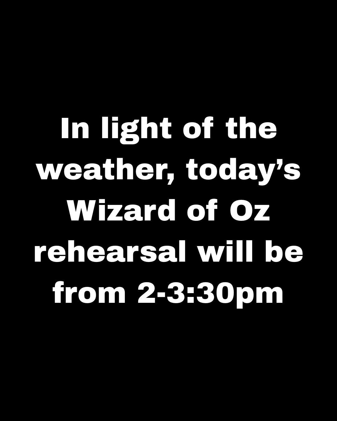 In light of the weather, today&rsquo;s Wizard of Oz rehearsal will be from 2-3:30pm. 

If the weather is too treacherous where you are, please stay home! We much prefer to have you safe and sound!