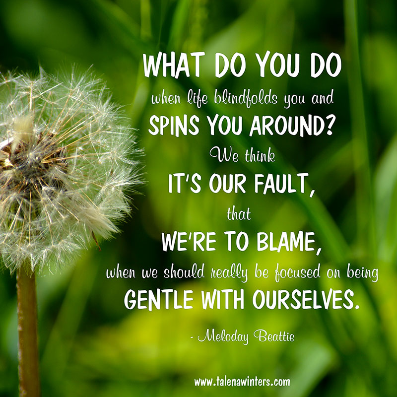 "What do you do when life blindfolds you and spins you around? We think it's our fault, that we're to blame, when we should really be focused on being gentle with ourselves." - Melody Beattie