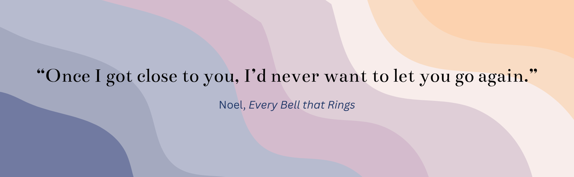 "Once I got close to you, I'd never want to let you go again." - Noel, Every Bell that Rings