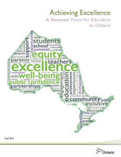 Achieving Excellence: A Renewed Vision for Education in Ontario (2014) Ontario is committed to the success and well-being of every student and child. Learners in the province’s education system will develop the knowledge, skills and characteristics that will lead them to become personally successful, economically productive and actively engaged citizens. Ontario will cultivate and continuously develop a high-quality teaching profession and strong leadership at all levels of the system. Our education system will be characterized by high expectations and success for all. It will be responsive, high quality, accessible and integrated from early learning and child care to adult education.