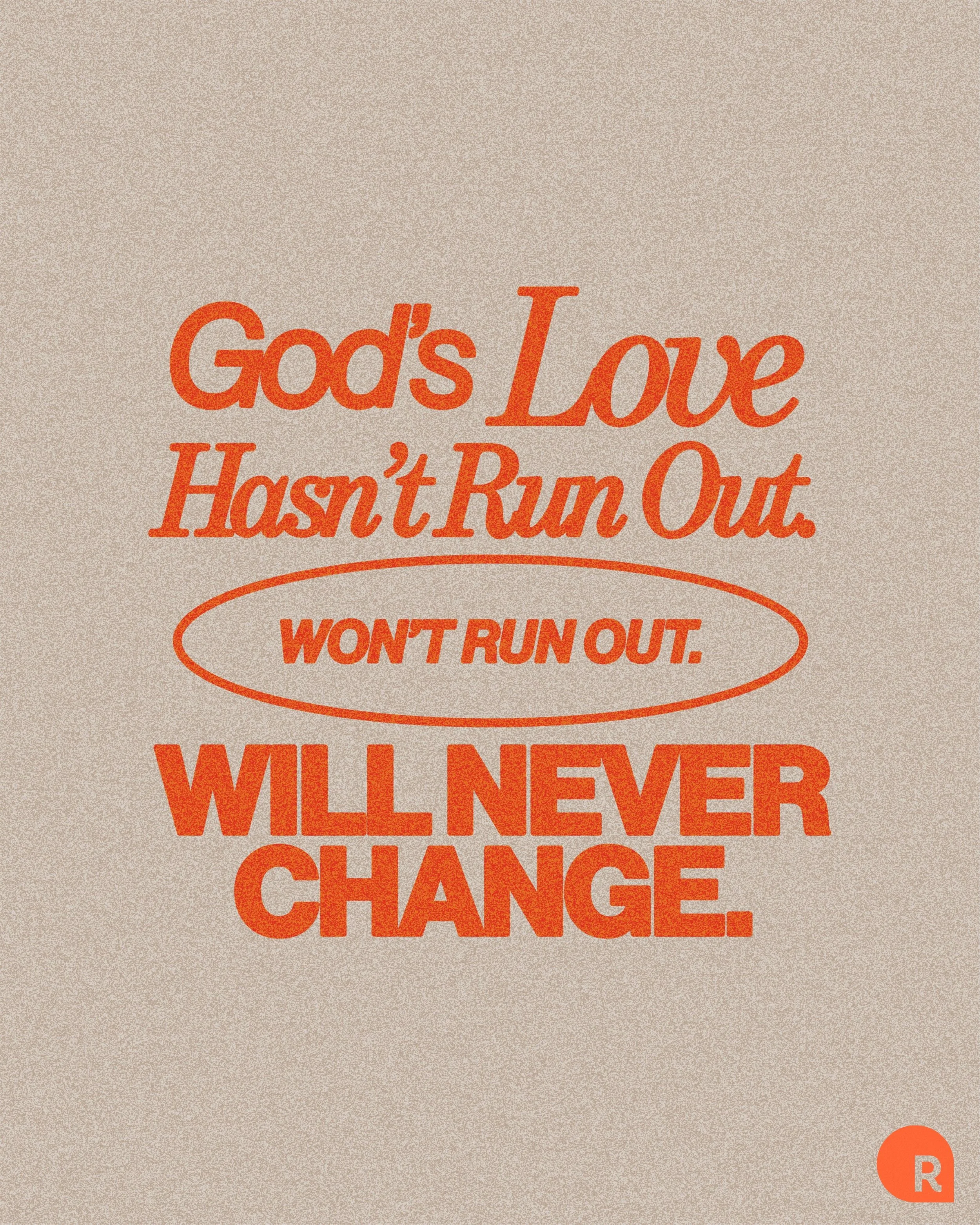 Some things in life change faster than we&rsquo;d like.

Plans change. Seasons change. People change.

But the love of God? It hasn&rsquo;t run out, it won&rsquo;t run out, and it will never change.

No matter what this week has looked like for you, 