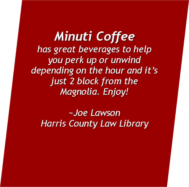   Minuti Coffee  has great beverages to help you perk up or unwind depending on the hour and it’s just 2 block from the Magnolia. Enjoy!  ~Joe Lawson  Harris County Law Library 