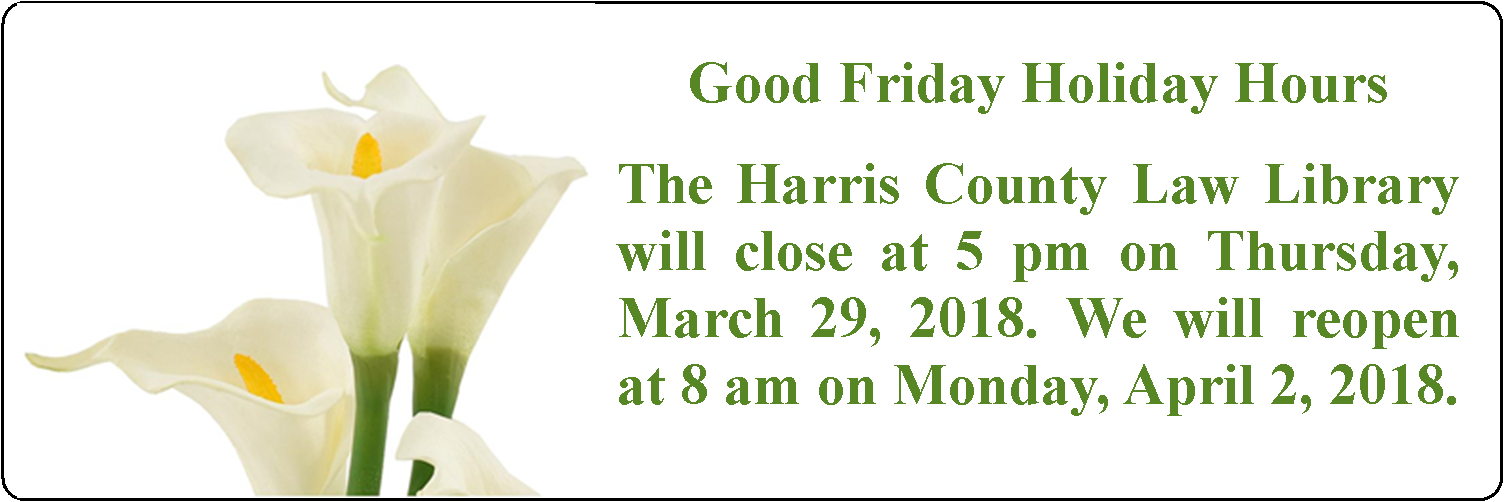 Good Friday Holiday Hours: The Harris County Law Library will close at 5:00 pm on Thursday, March 29. We will reopen at 8:00 am on Monday, April 1, 2018.