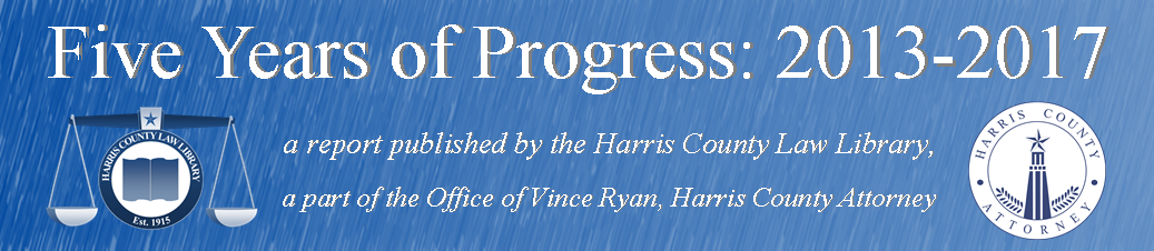 Five Years of Progress: 2013-2017 a report published by the Harris County Law Library, a part of the Office of Vince Ryan, Harris County Attorney