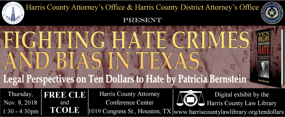 Harris County Attorney's Office and Harris County District Attorney's Office present Fighting Hate Crimes and Bias in Texas: Legal Perspectives on Ten Dollars to Hate by Patricia Bernstein Thursday, November 8, 2018, 1:30pm-4:30pm www.harriscountylawlibrary.org/tendollars