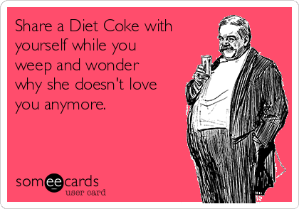 share-a-diet-coke-with-yourself-while-you-weep-and-wonder-why-she-doesnt-love-you-anymore-3cb2b.png