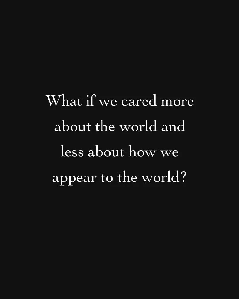 What if we cared more about the world and less about how we appear to the world?