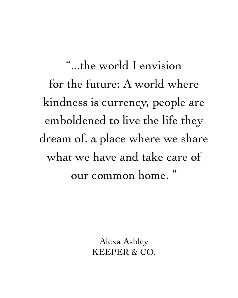The world I envision for the future: A world where kindness is currency, people are emboldened to live the life they dream of, a place where we share what we have and take care of our common home. | Keeper & Co.