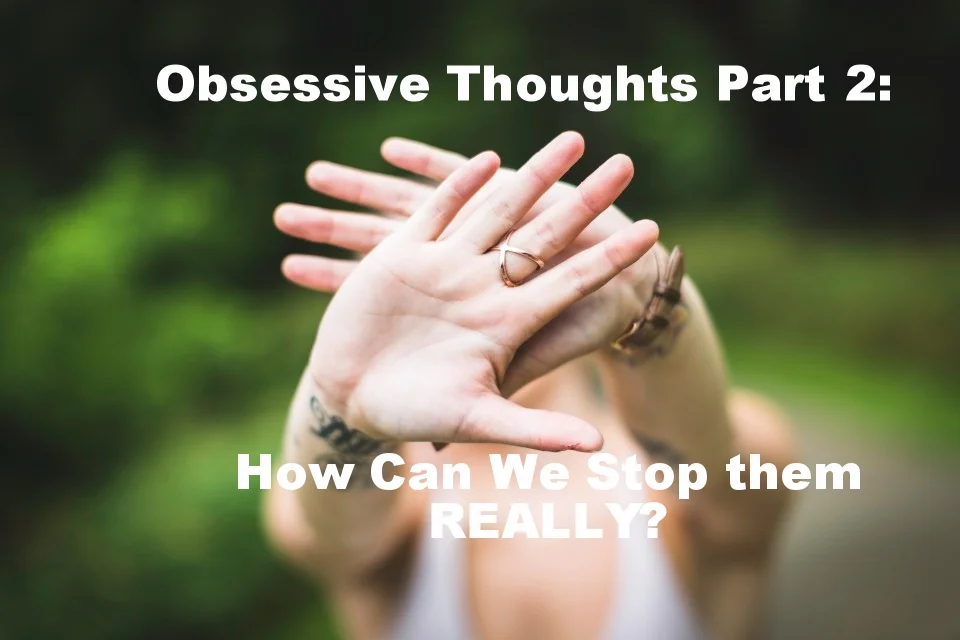 Obsessive Thoughts Part 2: How We Can Stop Them, REALLY. 