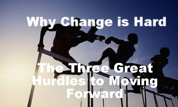 Why Change is Hard: The Three Great Hurdles to Moving Forward