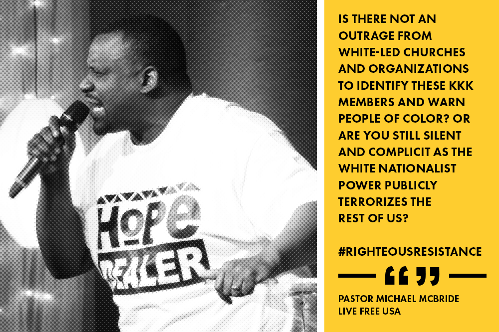 “Does it bother you that unmasked members of the Ku Klux Klan will likely be in someone's church singing worship songs, praying, attending a church plant conference, or worse, policing our neighborhoods, teaching our children?” said the Rev. Michael McBride, director of Urban Strategies for PICO National Network’s LIVE FREE program. “Is there not an outrage from white-led churches and organizations to identify these people and warn people of color? Does not the Holy Spirit compel you to preach a message this weekend to convict their hearts and transform their minds? Or are you still silent and complicit as the white nationalist power publicly terrorizes the rest of us?”