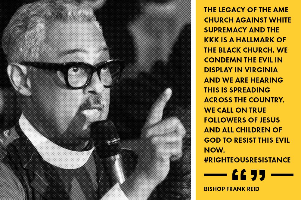“The legacy of the AME church against white supremacy and the KKK is a hallmark of the black church. We condemn the evil in display in Virginia and we are hearing this is spreading across the country. We call on true followers of Jesus and all children of God to resist this evil now.” - Bishop Frank Reid, African Methodist Episcopal Church