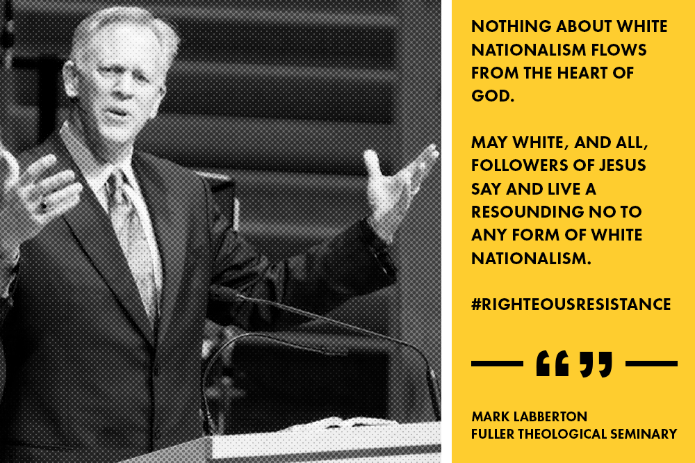 “Nothing about white nationalism flows from the heart of God. May white, and all, followers of Jesus say and live a resounding NO to any form of white nationalism.” - Mark Labberton, President of Fuller Theological Seminary.