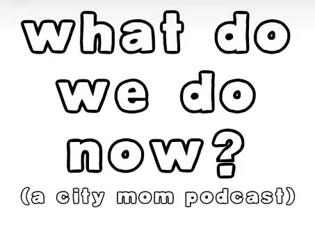  What Do We Do Now? A City Mom Podcast.  