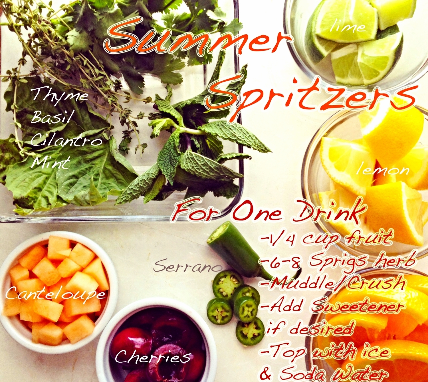 Make your Own: Summer Fruit and Herb Spritzers Looking for some new and refreshing summer beverages? Look no further because the possibilities are endless with the bountiful options of Summers harvest. For many years I worked in restaurants and spent most of my time behind the bar slinging cocktails so drinks are kind of my thing. Some of my favorite concoctions would always start the same way: Some type of fresh fruit/citrus (cherries, cantaloupe, orange, lemon, lime etc) Some type of fresh herb (cilantro, thai basil, mint, thyme, parsley etc) Sweetener (ex honey (raw if possible), lacuma powder , yacon syrup , maple syrup, stevia etc) Alcohol/Wine/Cordial or Soda Water / Juice for a Mock-tail This formula gives you alot of wiggle room to be creative and make some fun and interesting drinks. There is no reason you need to spend $13 to have a special beverage when you have all the ingredients you need right at your fingertips. And do not feel like you have to use alcohol to make these, I don’t drink alot so I make all of these as “mock-tails” (no alcohol) and I think they rock! Some of my Favorite combos right now: Spicy Melon Margarita 1/4 cup Cantaloupe + 10 Cilantro Leaves + 4 Serrano Pepper slices + 4 Lime Wedges + lacuma powder / yacon syrup /honey/Stevia+ pinch sea salt Muddle and crush ingredients Add 2 oz Tequila (optional) Shake. Strain over fresh Ice top with soda water Cherry Basil Spritzer 4 Basil Leaves + 4 Mint Leaves + 2 Slices Orange + 2 Wedges Lime + 6 Cherry halves + lacuma powder / yacon syrup /honey/Stevia Muddle and Crush Ingredients Add 2 oz Campari or Aperol (or any Rose wine or white wine. Again alcohol optional) Pour into large wine glass filled with ice Top with Soda Water
