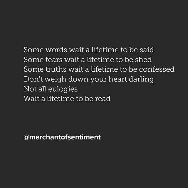 Some words wait a lifetime to be said. Some tears wait a lifetime to be shed. Some truths wait a lifetime to be confessed. Don't weigh down your heart darling. Not all eulogies Wait a lifetime to be read
...
#poem #poetry #poet #poetic #poetryporn #p