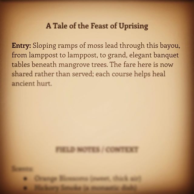 A Tale of the Feast of Uprising

Entry: Sloping ramps of moss lead through this bayou, from lamppost to lamppost, to grand, elegant banquet tables beneath mangrove trees. The fare here is now shared rather than served; each course helps heal ancient 