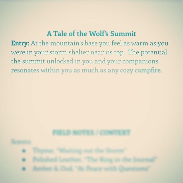 A Tale of the Wolf&rsquo;s Summit
Entry: At the mountain&rsquo;s base you feel as warm as you were in your storm shelter near its top.  The potential the summit unlocked in you and your companions resonates within you as much as any cozy campfire.
__