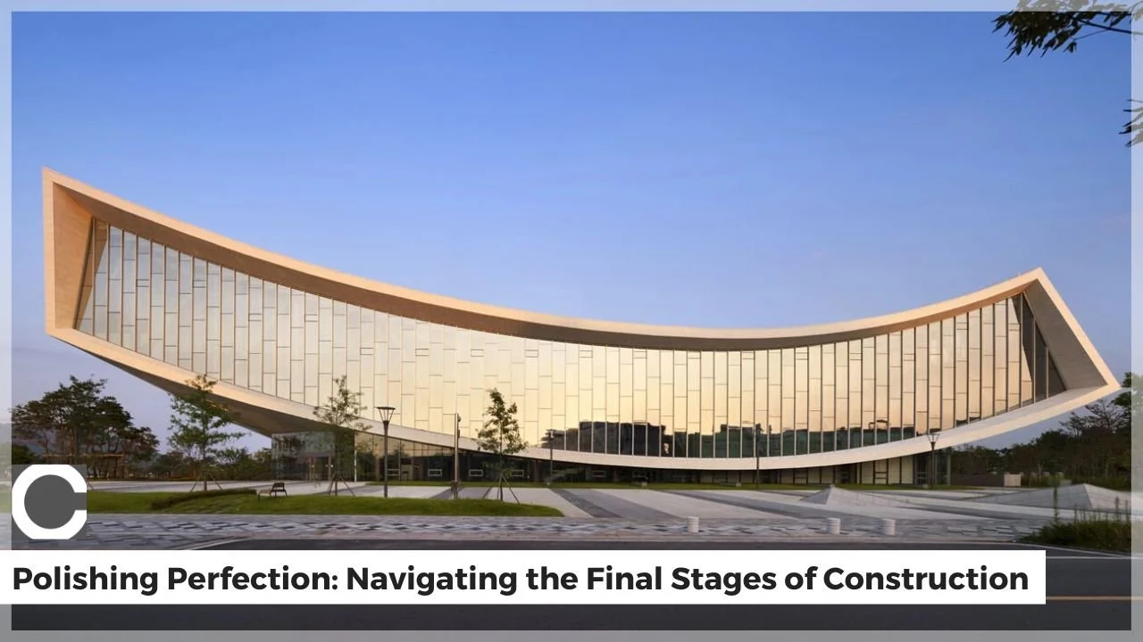Polishing Perfection: Navigating the Final Stages of Construction
