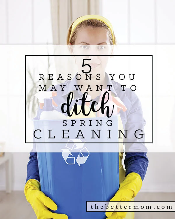5 Reasons Why You May Want to DITCH Spring Cleaning