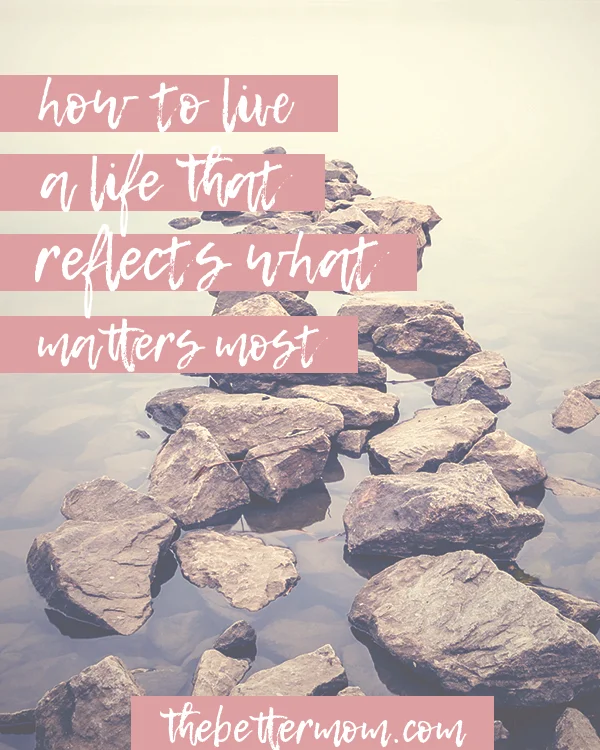 How To Live A Life That Reflects What Matters Most The Better Mom