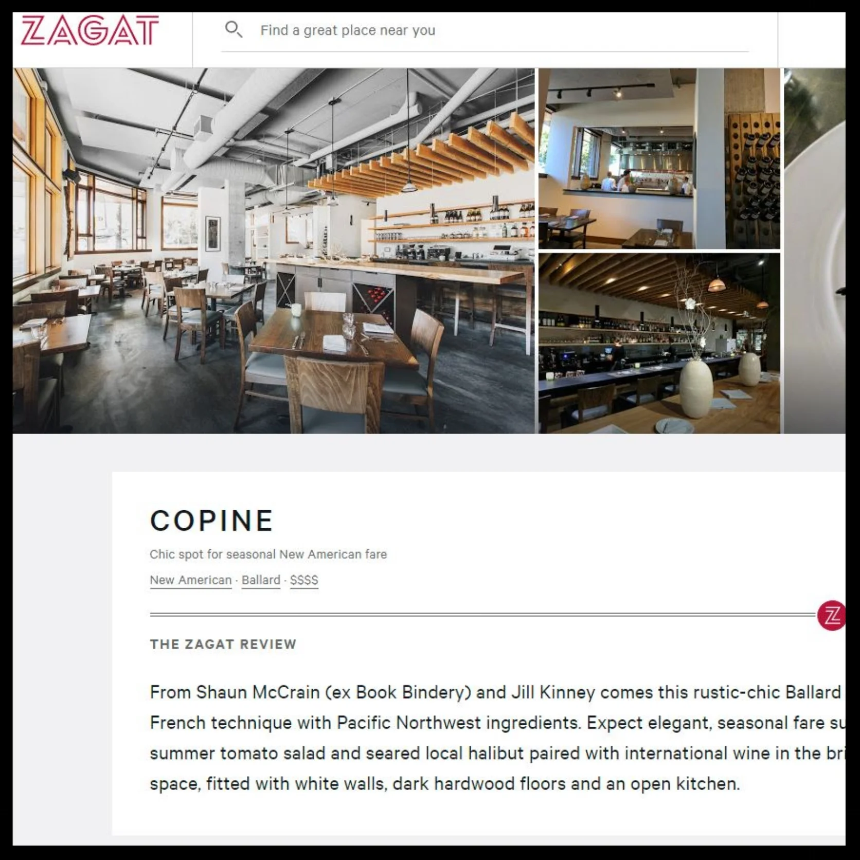 Zagat September 2016 "From Shaun McCrain (ex Book Bindery) and Jill Kinney comes this rustic-chic Ballard spot fusing French technique with Pacific Northwest ingredients. Expect elegant, seasonal fare such as summer tomato salad and seared local halibut paired with international wine in the bright, airy space, fitted with white walls, dark hardwood floors and an open kitchen."