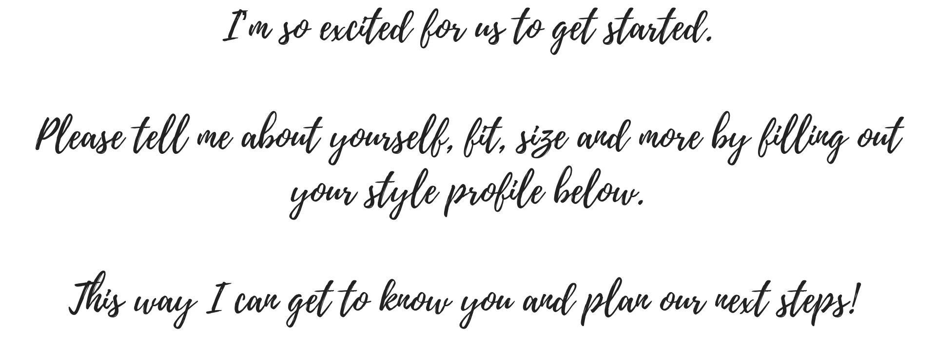 I’m so excited for us to get started. Please tell me about yourself, fit, size and more by filling out your style profile below. This way I can get to know you and plan the next steps! (2).jpg