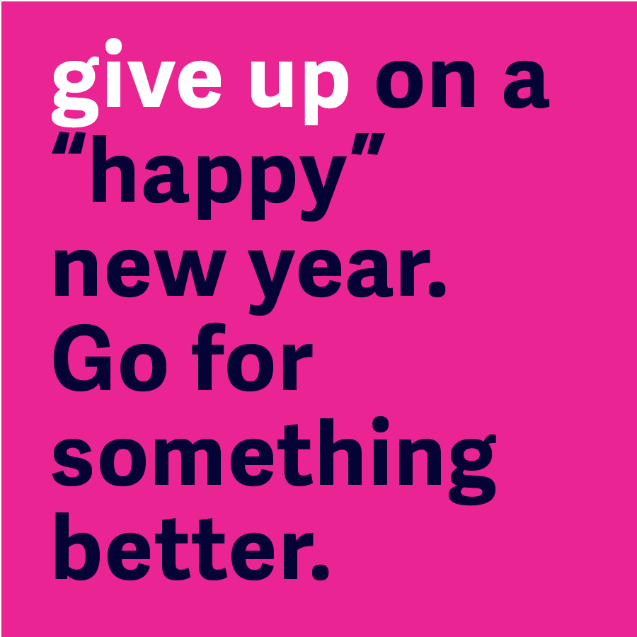 Give Up On a "Happy" New Year. Go For Something Better.
