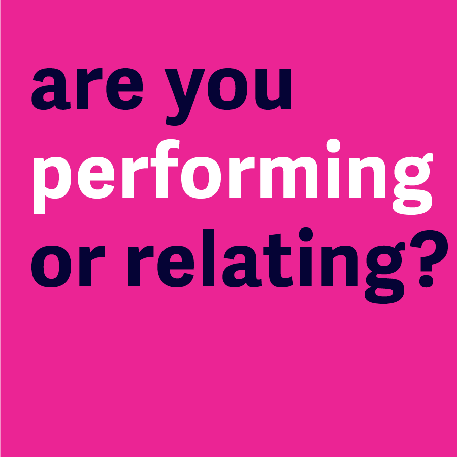 Are you Performing or Relating?