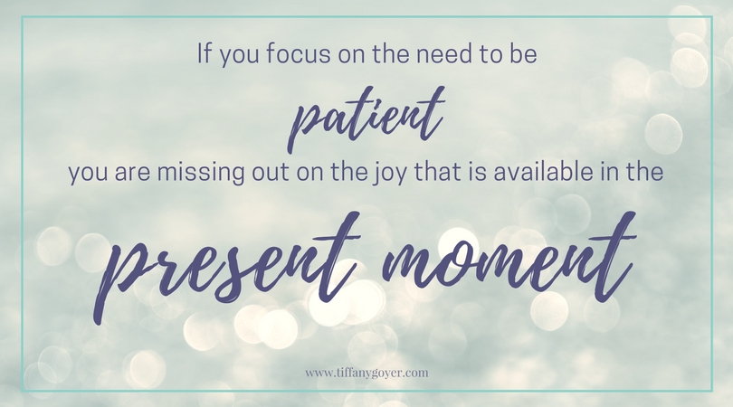 If you focus on the need to be patient you are missing out on the joy that is available in the present moment.jpg