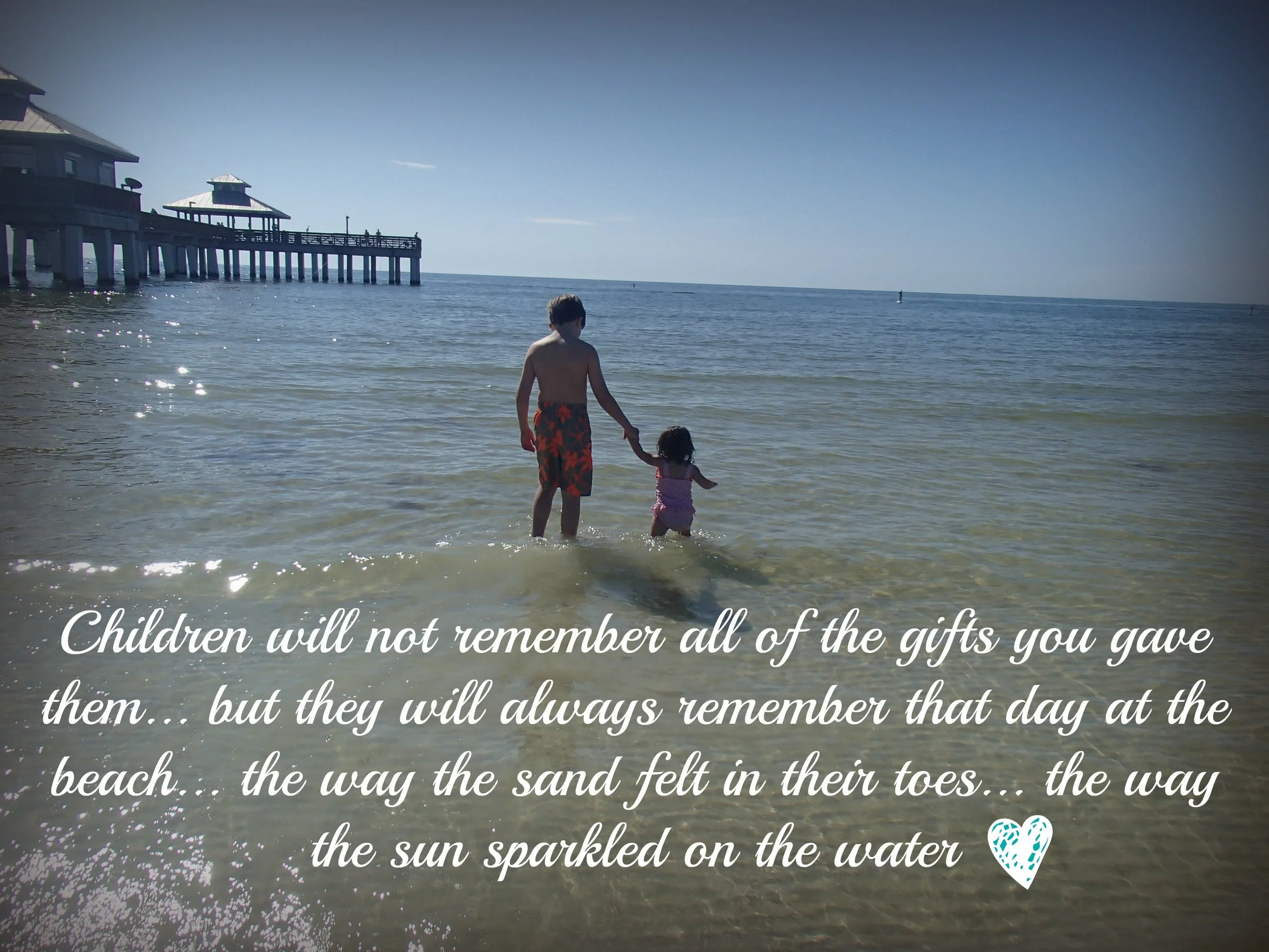 "Children will not remember all of the gifts you gave them... but they will always remember that day at the beach"