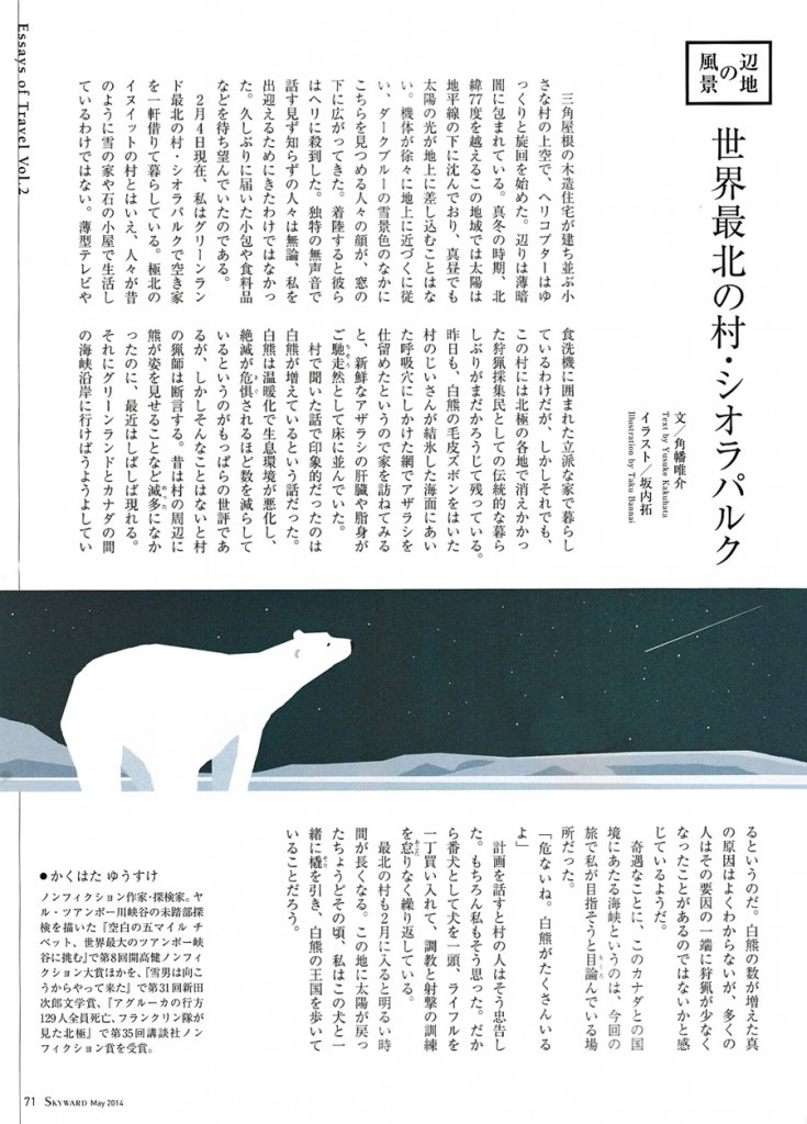 JAL「SKYWARD」5月号 角幡唯介さん連載「辺地の風景」で挿絵です。 今回は世界最北の村シオラパルクが舞台です。 「最北の村」・・とても魅力的な響きです。 そして、そんな場所で生きる人々や動物。 もし機会が訪れるのなら、一度はみてみたい。。 僕は想像することしかできないのですが、 そんな最北の村のどこかで、夜空を見上げている白くまを描きました。