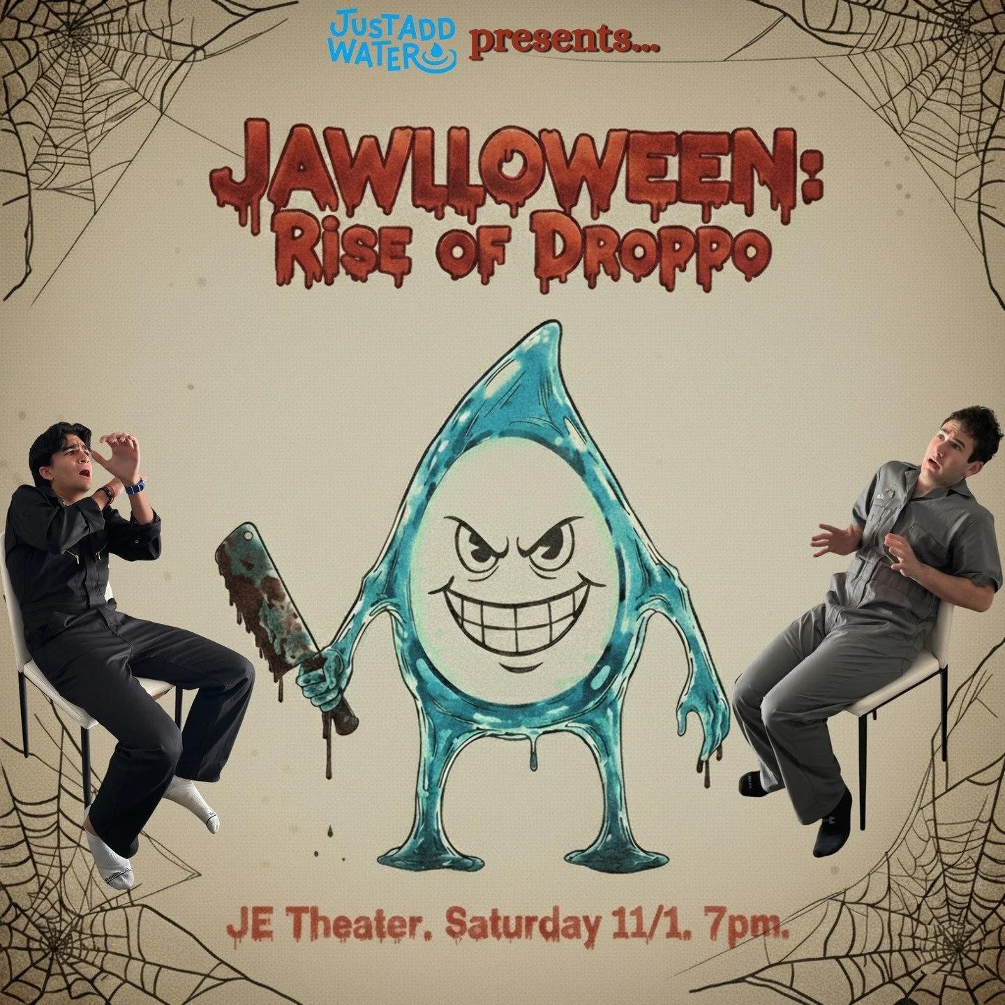 This Saturday... coming to a Jonathan Edwards College Theater near you... at 7:00pm...Just Add Water will perform.... JAWLLOWEEN: RISE OF DROPPO!!!! 

Musical improv comedy has NEVER been so spooky. Come witness tons of scenes, songs, and games that 