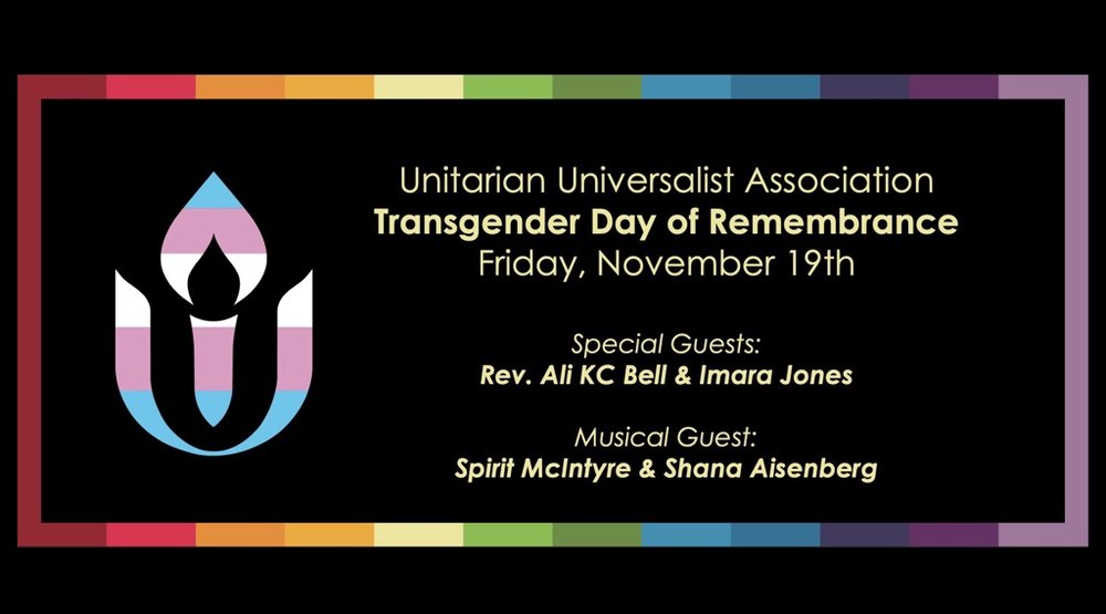 Text reads: UUA Transgender Day of Remembrance, Friday November 19th.. Special guests: Rev. Ali KC Bell and Imara Jones; Musical Guest: Spirit McIntyre and Shana Aisenberg. Grahpic includes UUA logo in transgender pride colors on black background