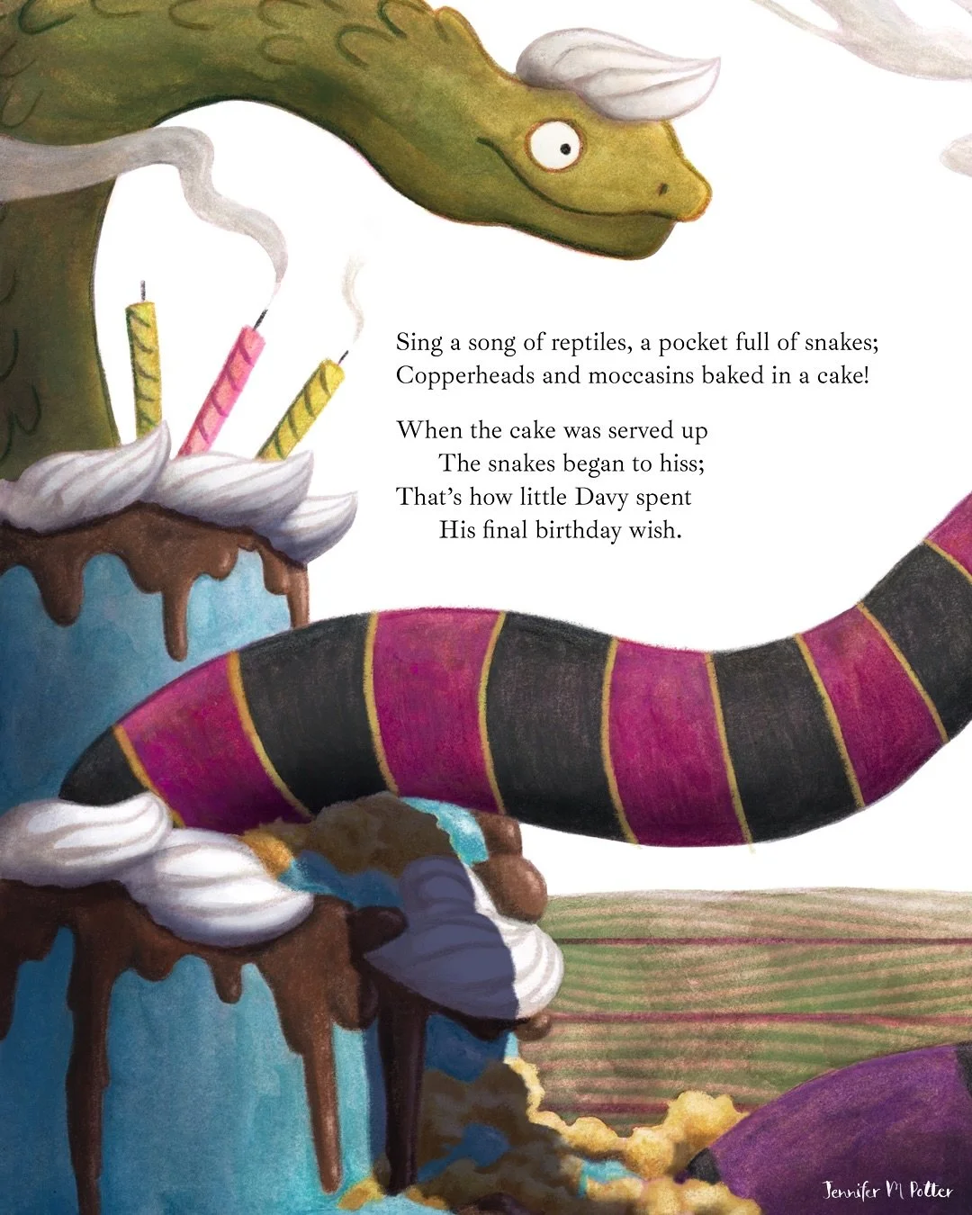 Sing a song of reptiles,
 A pocket full of snakes;
Copperheads and moccasins
 Baked in a cake!

When the cake was served up
 The snakes began to hiss;
That's how little Davy spent
 He's final birthday wish.

I had a conversation with @saintleighjess 
