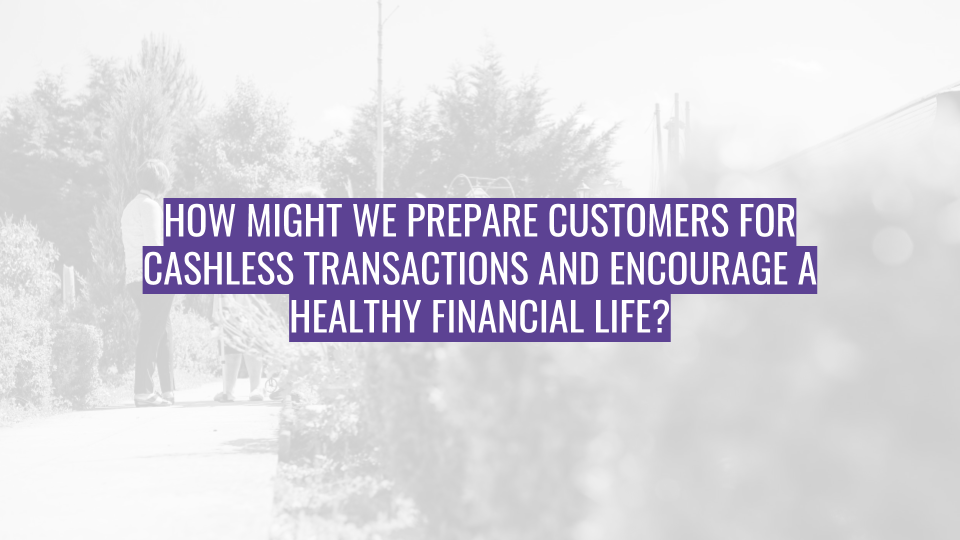 Discovery Session - How might we prepare customers for cashless transactions and encourage a healthy financial life.png