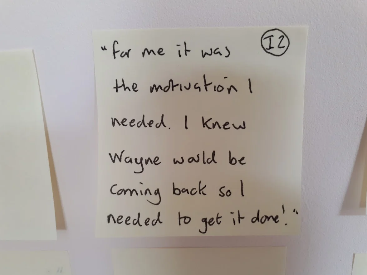Quote from customer interview - “For me it was the motivation I needed. I knew Wayne would becoming back, so I needed to get it done”.